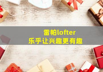 雷帕lofter 乐乎让兴趣更有趣